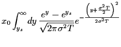 $\displaystyle x_0 \int_{y_s}^\infty \!dy 
\frac{e^{y}-e^{y_s}}{\sqrt{2 \pi \sigma^2 T}}
e^{-\frac{\left(y+\frac{\sigma^2T}{2}\right)^2}{2\sigma^2T}}$